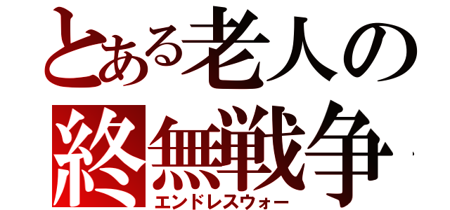 とある老人の終無戦争（エンドレスウォー）