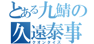 とある九鯖の久遠泰事（クオンタイズ）