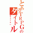 とあるＴＲＰＧのタイトル未定（考えてない）