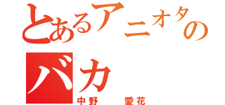 とあるアニオタのバカ（中野  愛花）