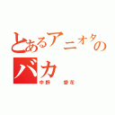 とあるアニオタのバカ（中野  愛花）