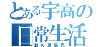 とある宇高の日常生活（瀧の原男児）