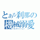 とある刹那の機械溺愛（ガンダァァァァム！！）