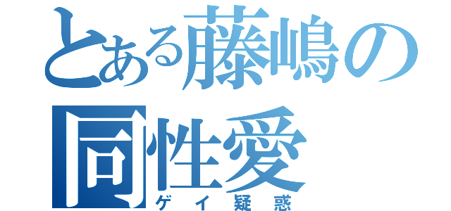 とある藤嶋の同性愛（ゲイ疑惑）