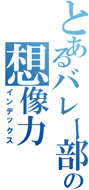 とあるバレー部の想像力（インデックス）