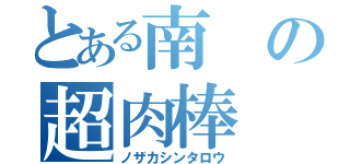 とある南の超肉棒（ノザカシンタロウ）