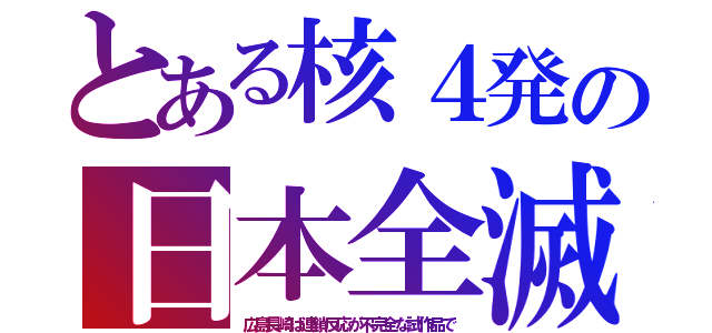 とある核４発の日本全滅（広島長崎は連鎖反応が不完全な試作品で）