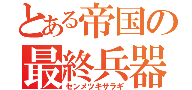 とある帝国の最終兵器（センメツキサラギ）