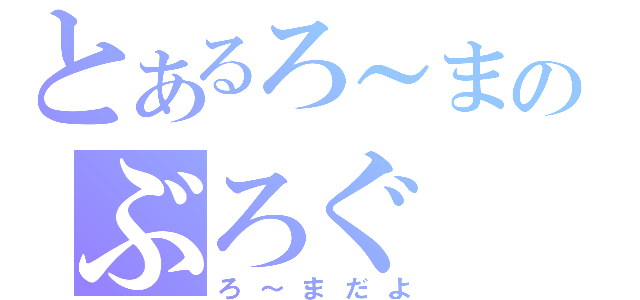 とあるろ～まのぶろぐ（ろ～まだよ）