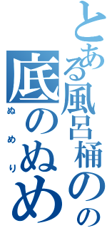 とある風呂桶のの底のぬめりⅡ（ぬめり）