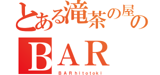 とある滝茶の屋のＢＡＲ（　 Ｂ  Ａ  Ｒ  ｈ ｉ ｔ ｏ ｔ ｏ ｋ ｉ）