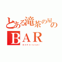 とある滝茶の屋のＢＡＲ（　 Ｂ  Ａ  Ｒ  ｈ ｉ ｔ ｏ ｔ ｏ ｋ ｉ）