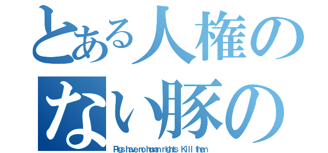 とある人権のない豚の話（Ｐｉｇｓ ｈａｖｅ ｎｏ ｈｕｍａｎ ｒｉｇｈｔｓ． Ｋｉｌｌ ｔｈｅｍ．）