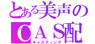 とある美声のＣＡＳ配信（キャスティング）