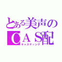 とある美声のＣＡＳ配信（キャスティング）