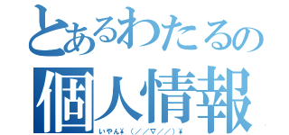 とあるわたるの個人情報（いやん\（／／∇／／）\）