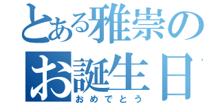 とある雅崇のお誕生日（おめでとう）