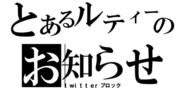 とあるルティーのお知らせ（ｔｗｉｔｔｅｒブロック）