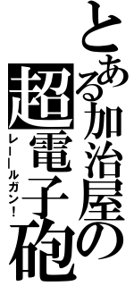 とある加治屋の超電子砲（レー―ルガン！）