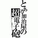 とある加治屋の超電子砲（レー―ルガン！）