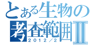 とある生物の考査範囲Ⅱ（２０１２／２）