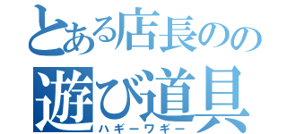 とある店長のの遊び道具（ハギーワギー）