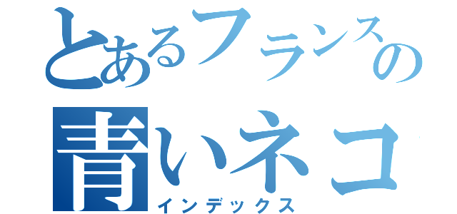 とあるフランスの青いネコ（インデックス）