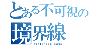 とある不可視の境界線（ｈｏｒｔｅｎｓｉａ ｓａｇａ）