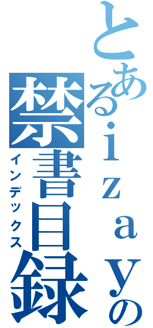 とあるｉｚａｙａの禁書目録（インデックス）