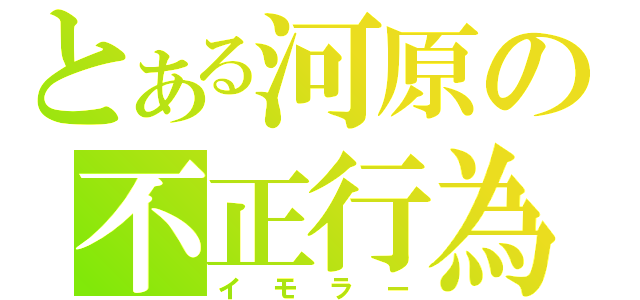 とある河原の不正行為（イモラー）