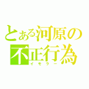 とある河原の不正行為（イモラー）