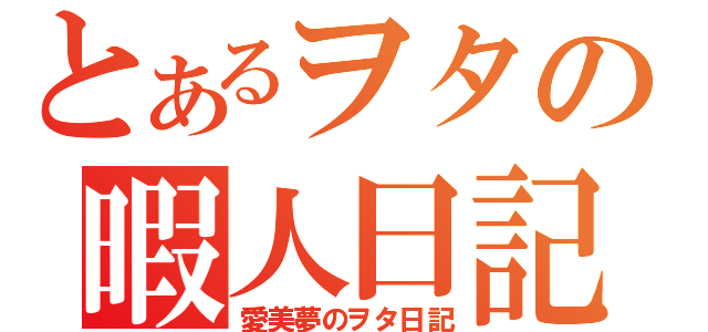 とあるヲタの暇人日記（愛美夢のヲタ日記）