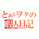 とあるヲタの暇人日記（愛美夢のヲタ日記）