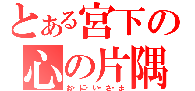 とある宮下の心の片隅（お・に・い・さ・ま）