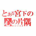 とある宮下の心の片隅（お・に・い・さ・ま）