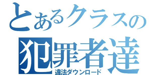 とあるクラスの犯罪者達（違法ダウンロード）