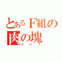 とあるＦ組の肉の塊（ケバブ）