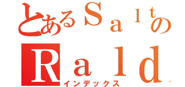 とあるＳａｌｔのＲａｌｄ（インデックス）