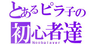 とあるピラ子の初心者達（Ｎｏｏｂｐｌａｙｅｒ）