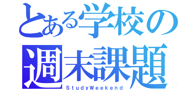 とある学校の週末課題（ＳｔｕｄｙＷｅｅｋｅｎｄ）