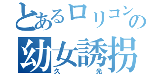 とあるロリコンの幼女誘拐（久光）