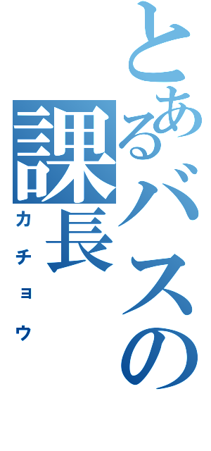 とあるバスの課長（カチョウ）