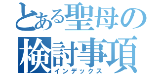 とある聖母の検討事項（インデックス）