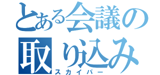 とある会議の取り込み中（スカイパー）