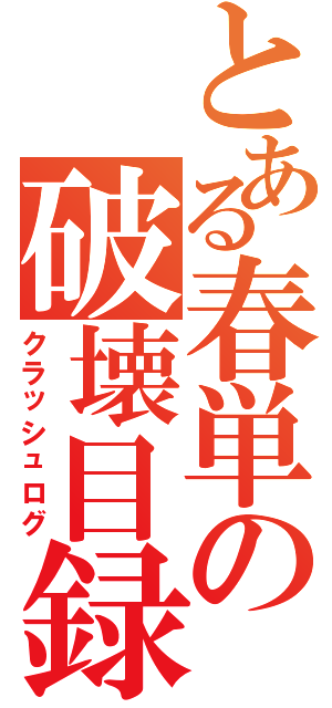 とある春単の破壊目録Ⅱ（クラッシュログ）