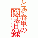 とある春単の破壊目録Ⅱ（クラッシュログ）