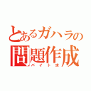 とあるガハラの問題作成（バイト求）