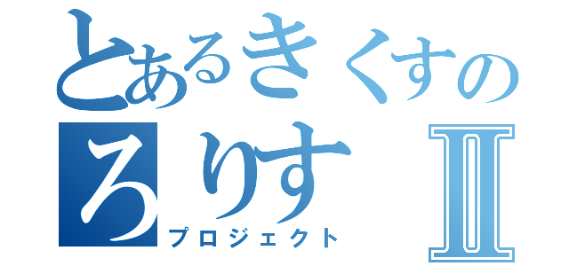 とあるきくすのろりすⅡ（プロジェクト）