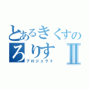 とあるきくすのろりすⅡ（プロジェクト）