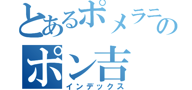 とあるポメラニアンのポン吉（インデックス）